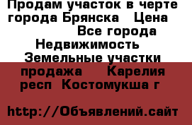 Продам участок в черте города Брянска › Цена ­ 800 000 - Все города Недвижимость » Земельные участки продажа   . Карелия респ.,Костомукша г.